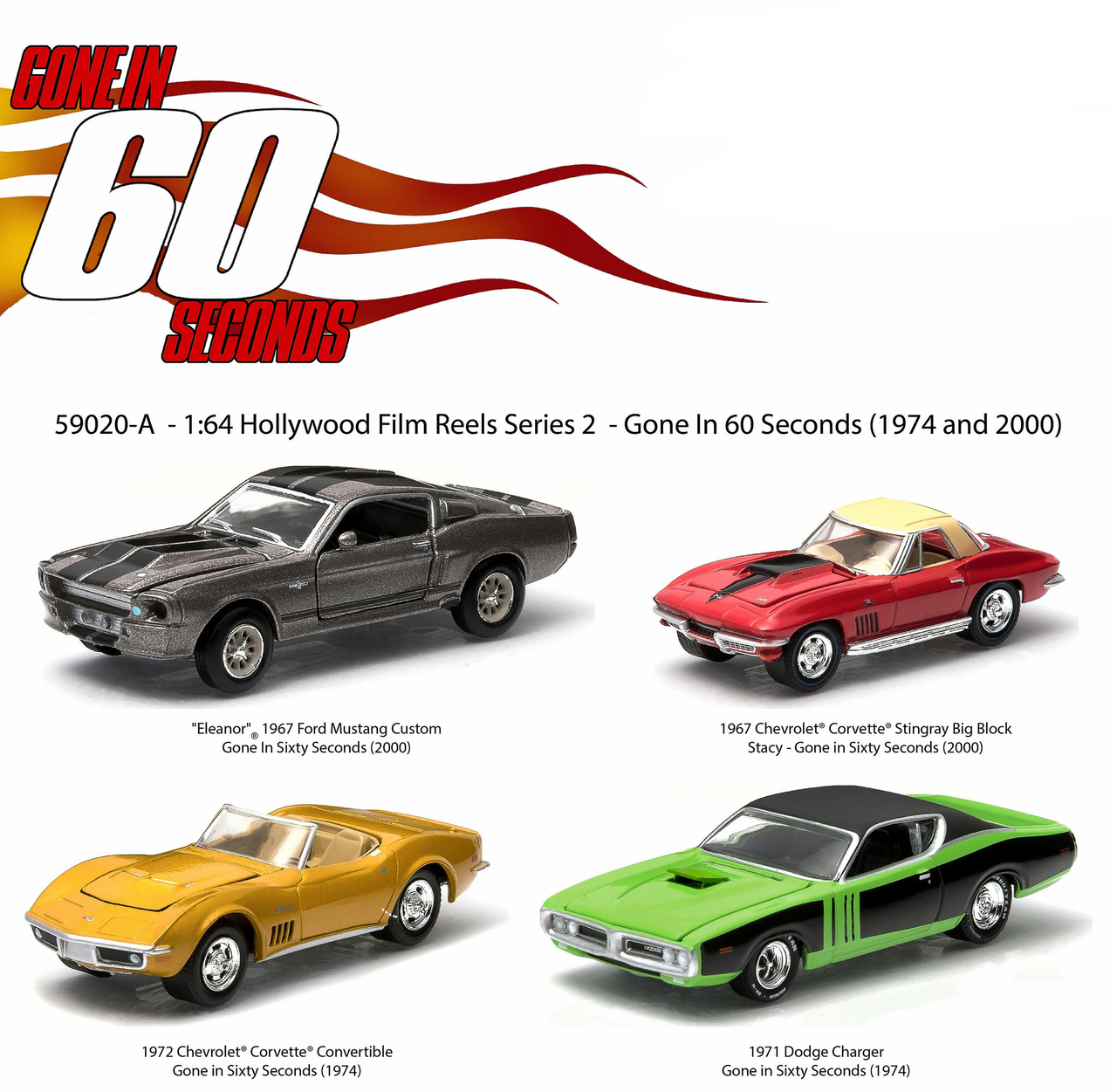 Limited Edition.SerializedOfficially Licensed Product.New decoration!Chrome accentsProtective foam insertSpecial "Movie Tin" casing with custom movie packagingGreen machinesLimited editionTrue-to-scale detailMetal chassisGreen Machine Chase Car might come instead of one of the cars in a set but it is not guaranteed.Dimensions of Each Car is Approximately L-2 Inches Long.INCLUDES:1967 Ford Mustang Custom - Eleanor in Grey (2000)1967 Chevrolet Corvette Stingray - Big Block Stacy in Red (2000)1972 Chevrolet Corvette Convertible in Orange (1974)1971 Dodge Charger in Green and Black (1974)Hollywood Film Reels 4 Cars Pack "Gone in 60 Seconds" 1974 & 2000 1/64 Diecast Car Model by Greenlight.